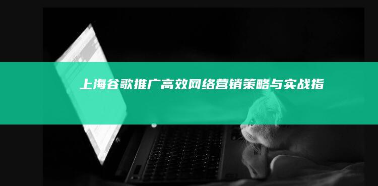 上海谷歌推广：高效网络营销策略与实战指南